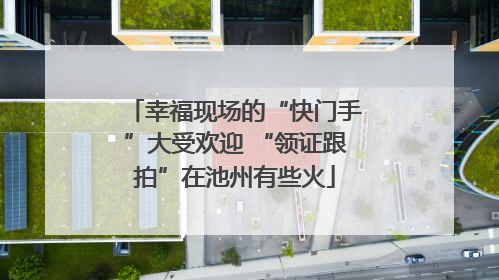 幸福现场的“快门手”大受欢迎 “领证跟拍”在池州有些火